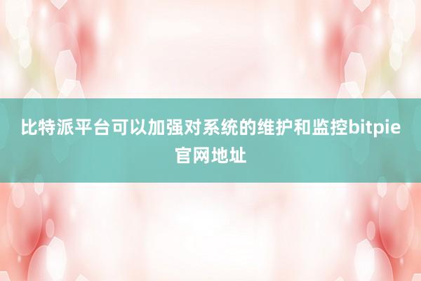 比特派平台可以加强对系统的维护和监控bitpie官网地址