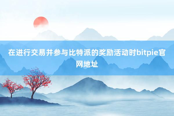 在进行交易并参与比特派的奖励活动时bitpie官网地址