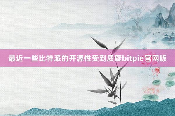 最近一些比特派的开源性受到质疑bitpie官网版