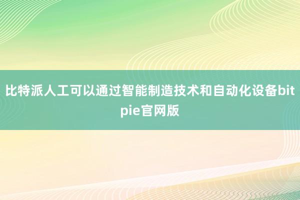 比特派人工可以通过智能制造技术和自动化设备bitpie官网版