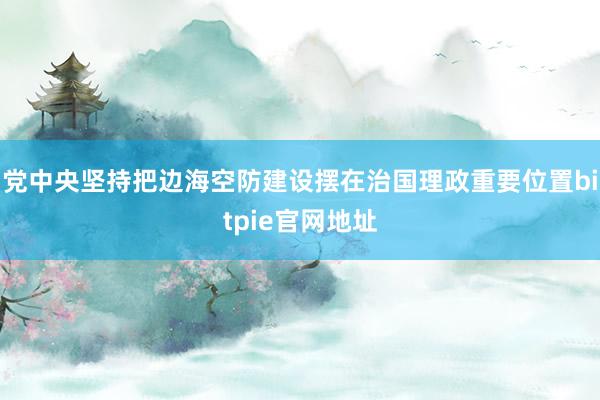 党中央坚持把边海空防建设摆在治国理政重要位置bitpie官网地址