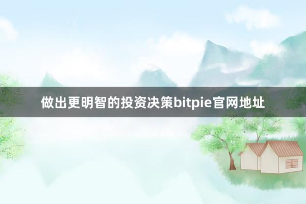 做出更明智的投资决策bitpie官网地址