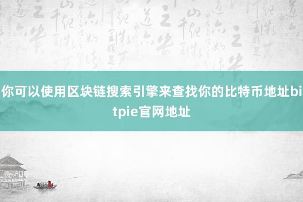 你可以使用区块链搜索引擎来查找你的比特币地址bitpie官网地址