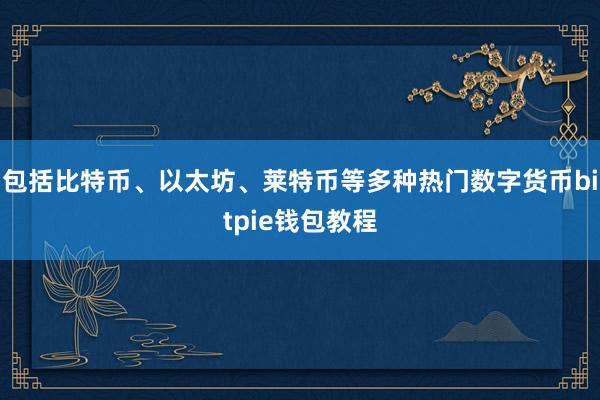 包括比特币、以太坊、莱特币等多种热门数字货币bitpie钱包教程