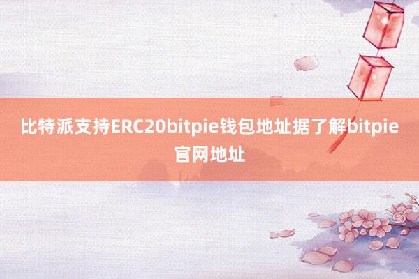 比特派支持ERC20bitpie钱包地址据了解bitpie官网地址