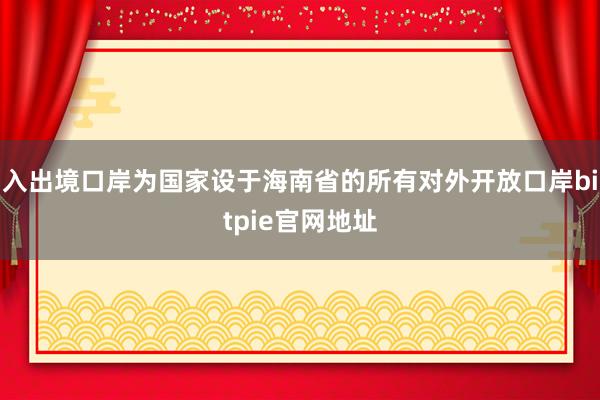 入出境口岸为国家设于海南省的所有对外开放口岸bitpie官网地址