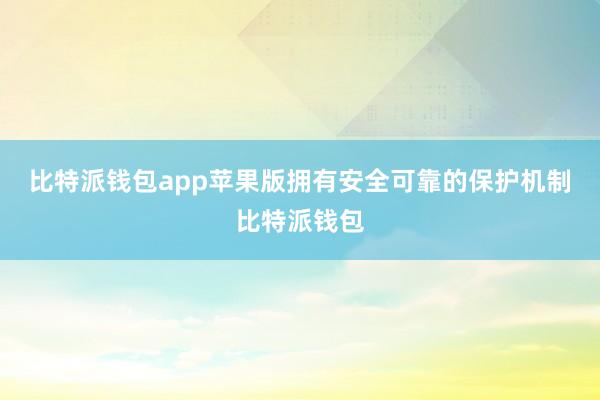 比特派钱包app苹果版拥有安全可靠的保护机制比特派钱包