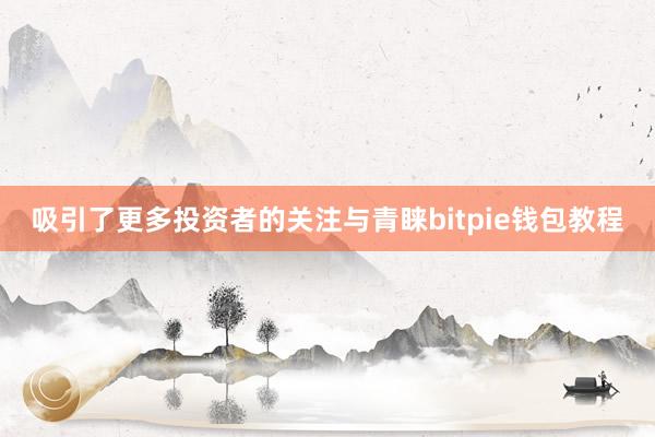 吸引了更多投资者的关注与青睐bitpie钱包教程