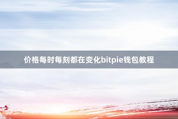 价格每时每刻都在变化bitpie钱包教程