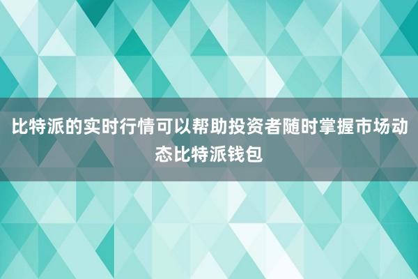 比特派的实时行情可以帮助投资者随时掌握市场动态比特派钱包