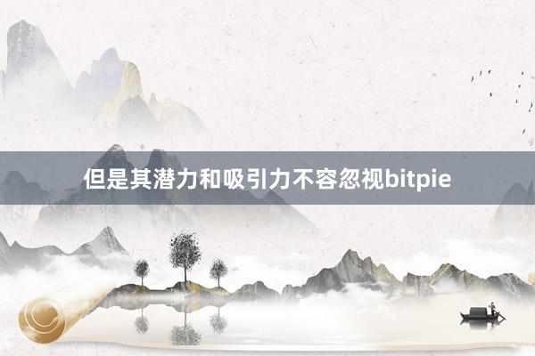 但是其潜力和吸引力不容忽视bitpie