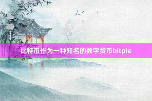 比特币作为一种知名的数字货币bitpie