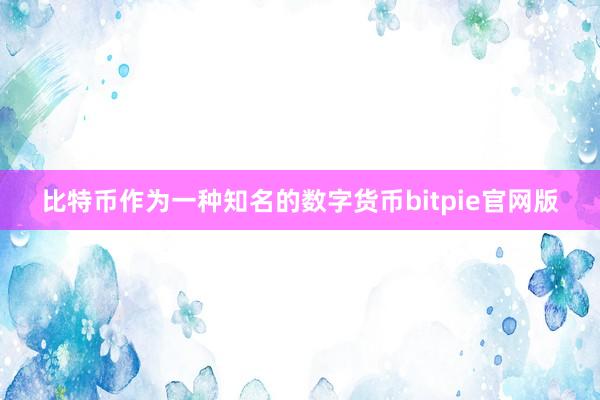 比特币作为一种知名的数字货币bitpie官网版