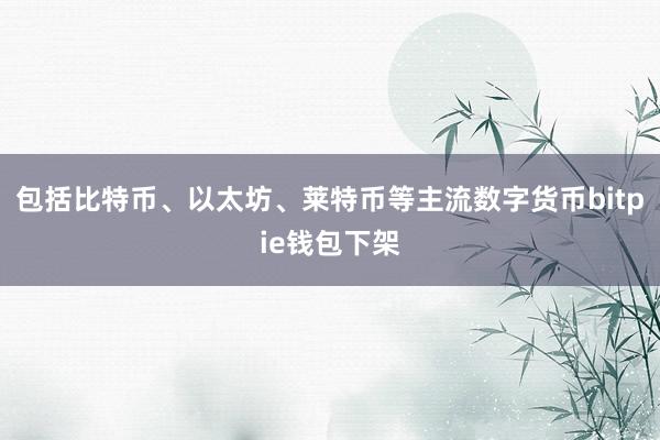 包括比特币、以太坊、莱特币等主流数字货币bitpie钱包下架