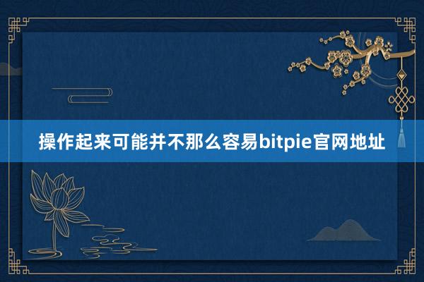 操作起来可能并不那么容易bitpie官网地址