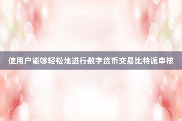 使用户能够轻松地进行数字货币交易比特派审核