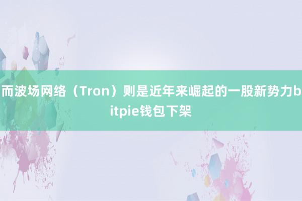 而波场网络（Tron）则是近年来崛起的一股新势力bitpie钱包下架