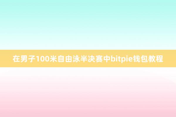 在男子100米自由泳半决赛中bitpie钱包教程