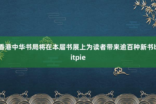 香港中华书局将在本届书展上为读者带来逾百种新书bitpie