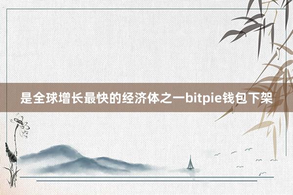 是全球增长最快的经济体之一bitpie钱包下架