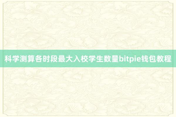 科学测算各时段最大入校学生数量bitpie钱包教程