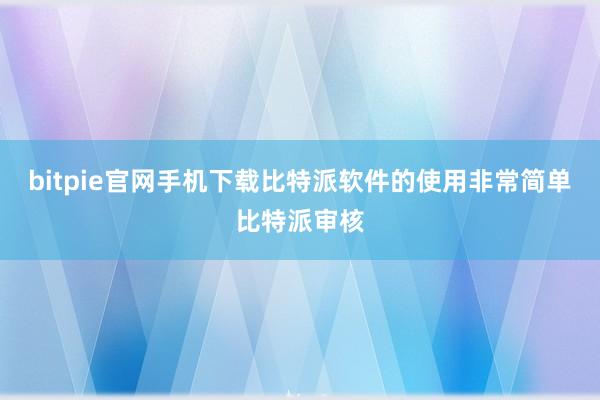 bitpie官网手机下载比特派软件的使用非常简单比特派审核