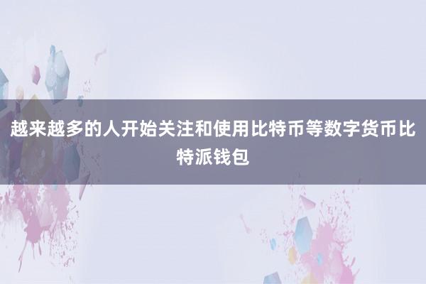 越来越多的人开始关注和使用比特币等数字货币比特派钱包