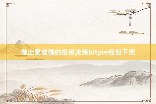 做出更准确的投资决策bitpie钱包下架