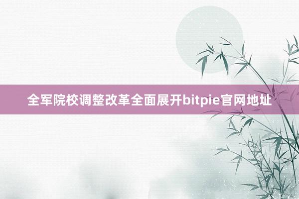 全军院校调整改革全面展开bitpie官网地址