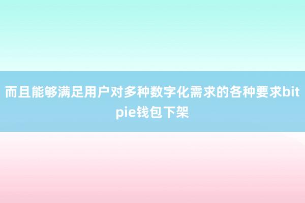 而且能够满足用户对多种数字化需求的各种要求bitpie钱包下架