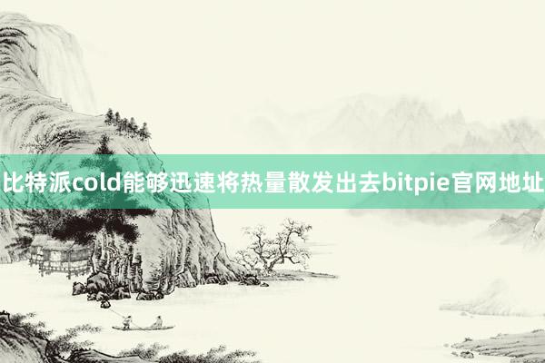 比特派cold能够迅速将热量散发出去bitpie官网地址