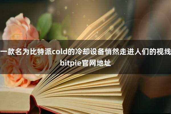 一款名为比特派cold的冷却设备悄然走进人们的视线bitpie官网地址