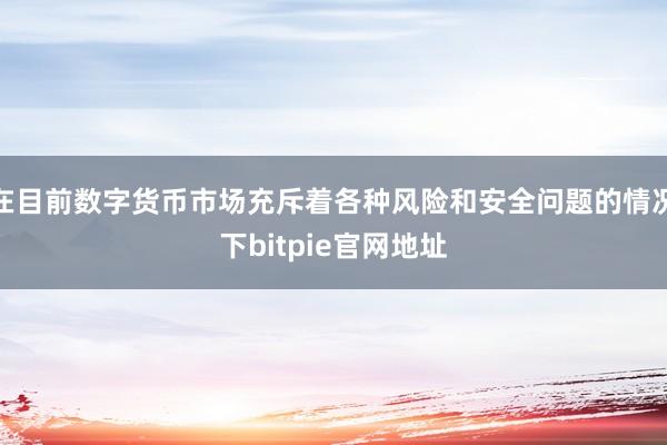 在目前数字货币市场充斥着各种风险和安全问题的情况下bitpie官网地址