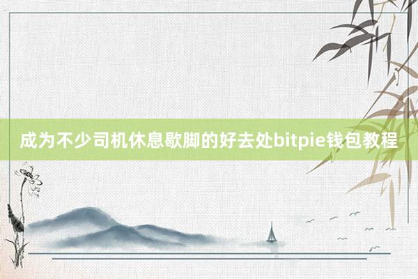 成为不少司机休息歇脚的好去处bitpie钱包教程