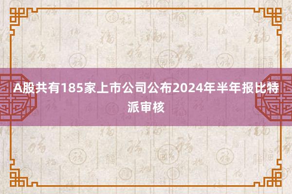 A股共有185家上市公司公布2024年半年报比特派审核