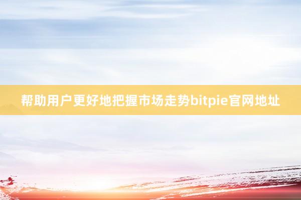 帮助用户更好地把握市场走势bitpie官网地址