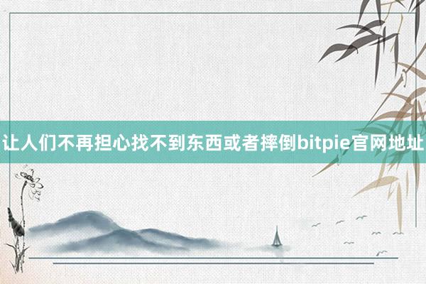 让人们不再担心找不到东西或者摔倒bitpie官网地址