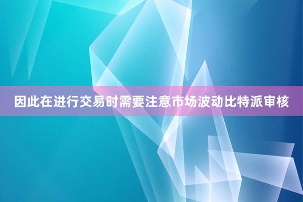 因此在进行交易时需要注意市场波动比特派审核