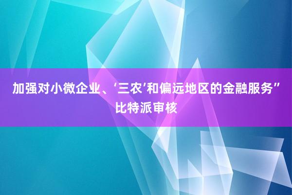 加强对小微企业、‘三农’和偏远地区的金融服务”比特派审核