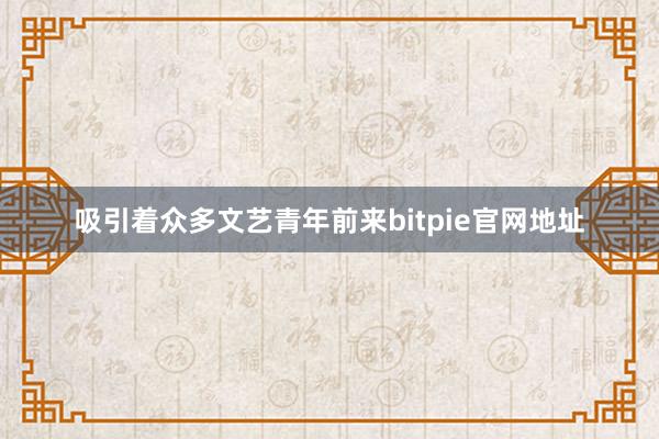 吸引着众多文艺青年前来bitpie官网地址