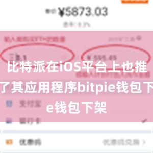 比特派在iOS平台上也推出了其应用程序bitpie钱包下架