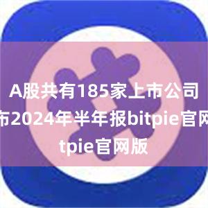 A股共有185家上市公司公布2024年半年报bitpie官网版