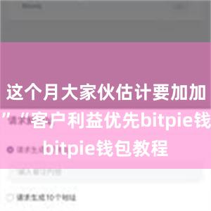 这个月大家伙估计要加加班了！”“客户利益优先bitpie钱包教程