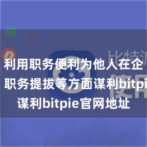 利用职务便利为他人在企业经营、职务提拔等方面谋利bitpie官网地址