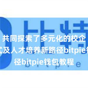 共同探索了多元化的校企合作模式及人才培养新路径bitpie钱包教程