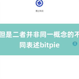 但是二者并非同一概念的不同表述bitpie